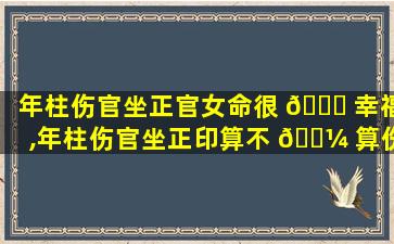 年柱伤官坐正官女命很 🐟 幸福,年柱伤官坐正印算不 🌼 算伤官配印